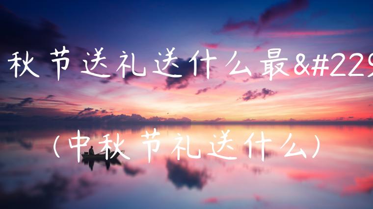 中秋节送礼送什么最好(中秋节礼送什么)