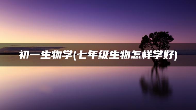 初一生物学(七年级生物怎样学好)