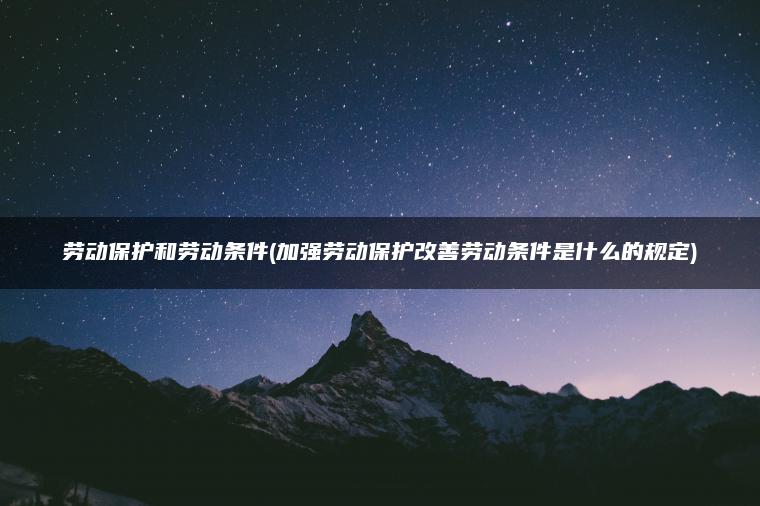 劳动保护和劳动条件(加强劳动保护改善劳动条件是什么的规定)