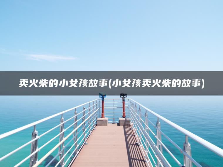 卖火柴的小女孩故事(小女孩卖火柴的故事)