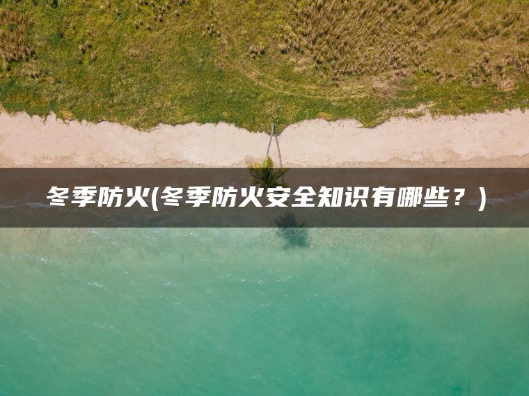 冬季防火(冬季防火安全知识有哪些？)