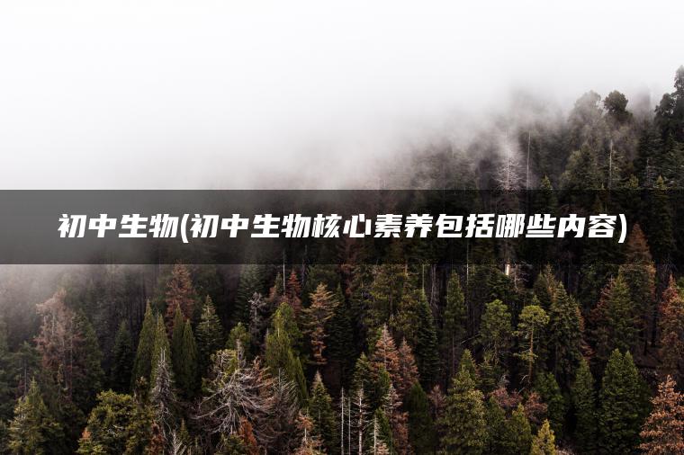 初中生物(初中生物核心素养包括哪些内容)