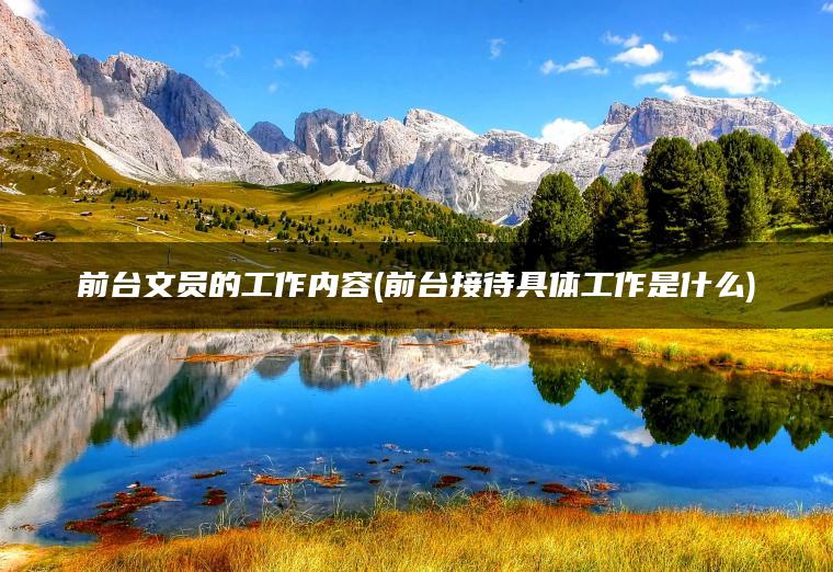 前台文员的工作内容(前台接待具体工作是什么)