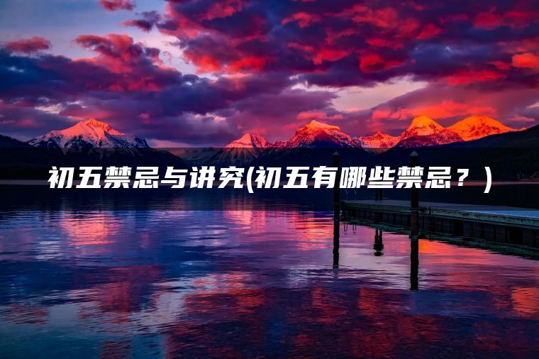 初五禁忌与讲究(初五有哪些禁忌？)