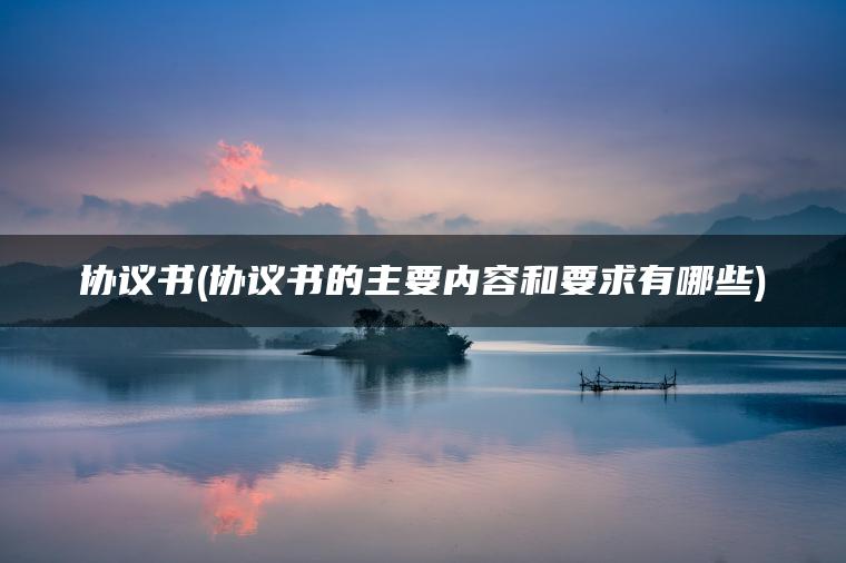 协议书(协议书的主要内容和要求有哪些)