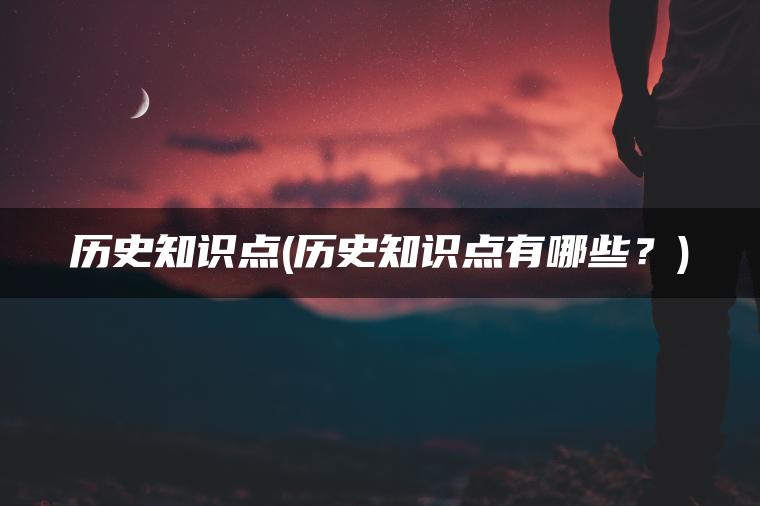 历史知识点(历史知识点有哪些？)