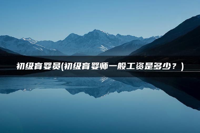 初级育婴员(初级育婴师一般工资是多少？)