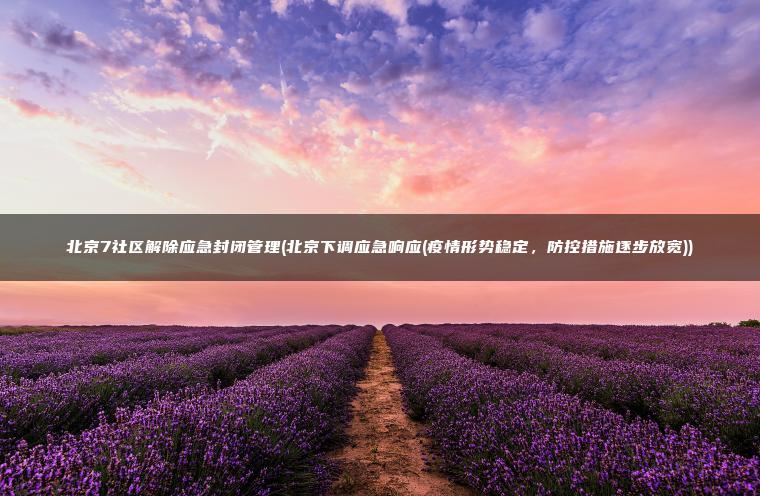 北京7社区解除应急封闭管理(北京下调应急响应(疫情形势稳定，防控措施逐步放宽))