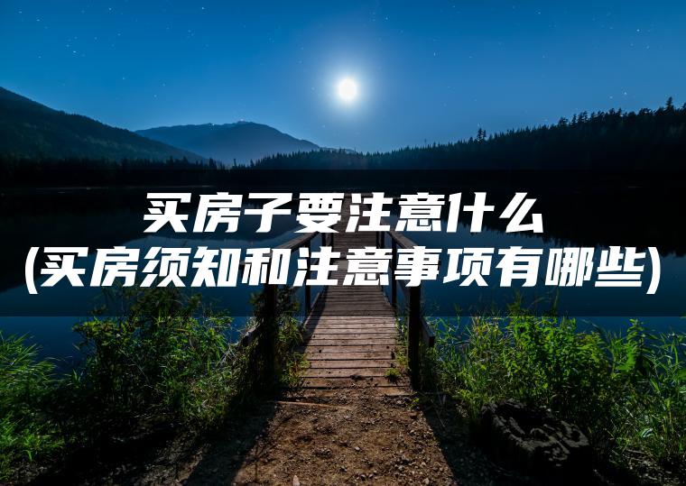 买房子要注意什么(买房须知和注意事项有哪些)