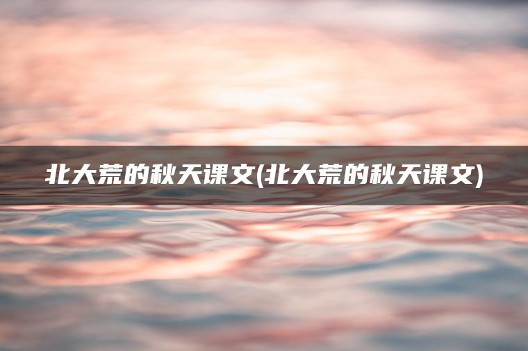 北大荒的秋天课文(北大荒的秋天课文)