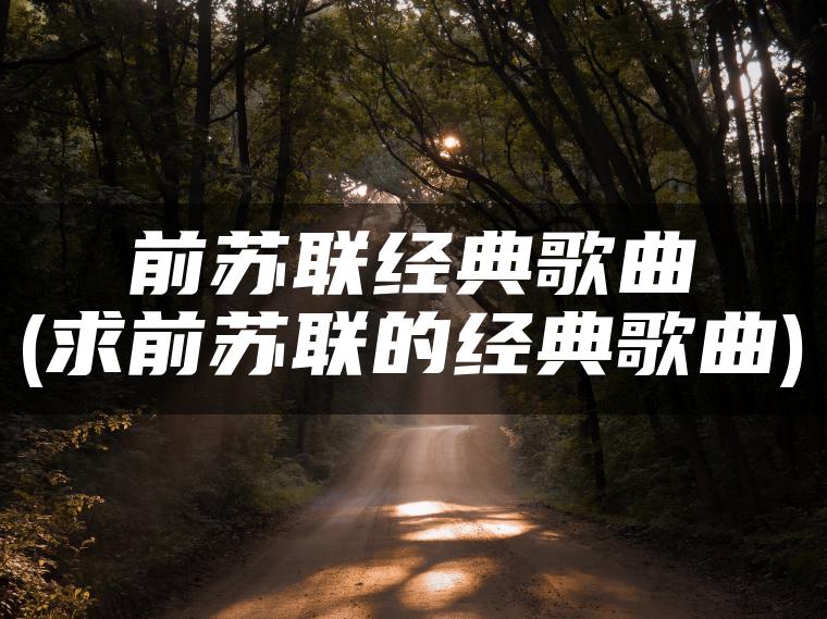 前苏联经典歌曲(求前苏联的经典歌曲)