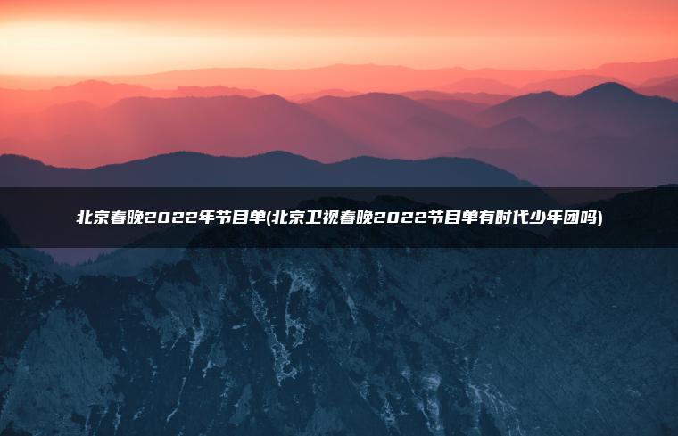 北京春晚2022年节目单(北京卫视春晚2022节目单有时代少年团吗)