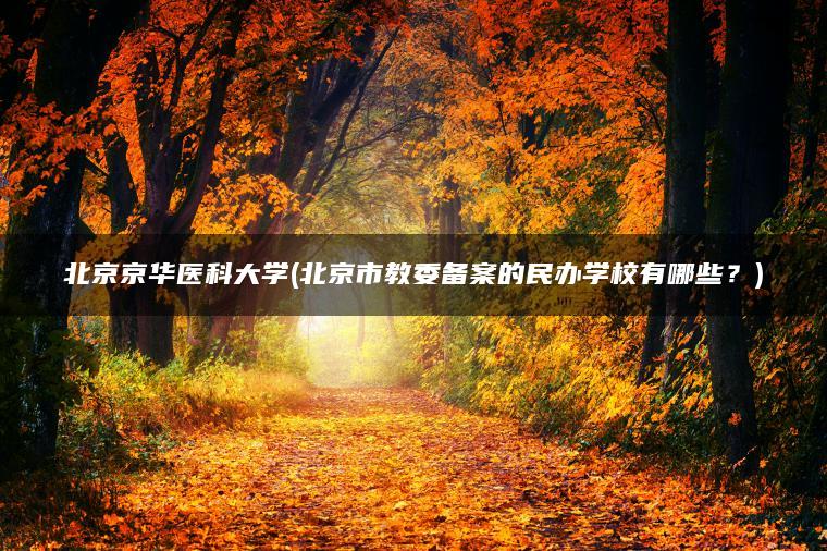 北京京华医科大学(北京市教委备案的民办学校有哪些？)