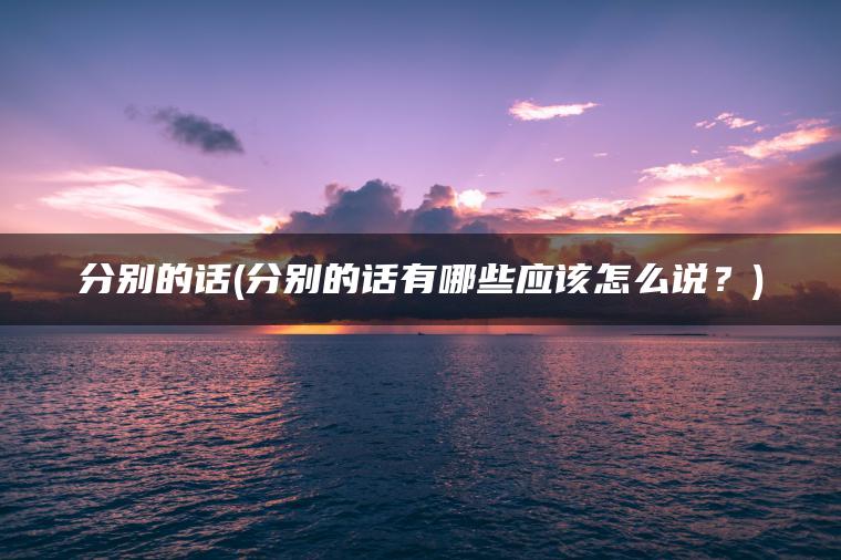 分别的话(分别的话有哪些应该怎么说？)