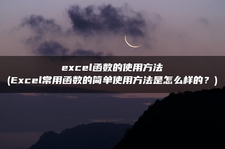 excel函数的使用方法(Excel常用函数的简单使用方法是怎么样的？)