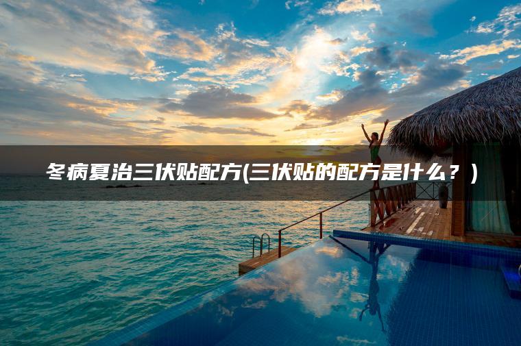 冬病夏治三伏贴配方(三伏贴的配方是什么？)
