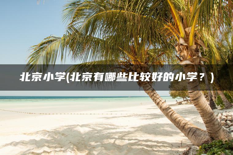 北京小学(北京有哪些比较好的小学？)