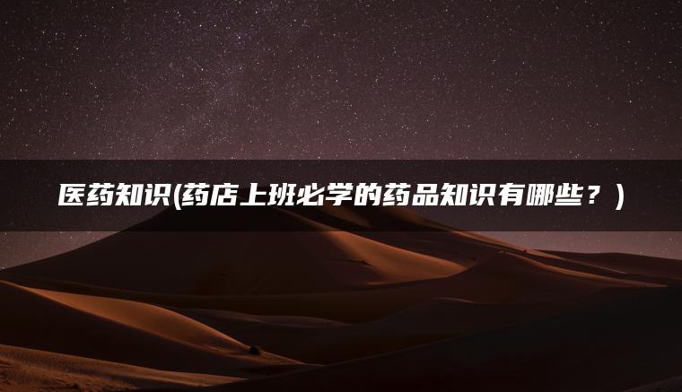 医药知识(药店上班必学的药品知识有哪些？)