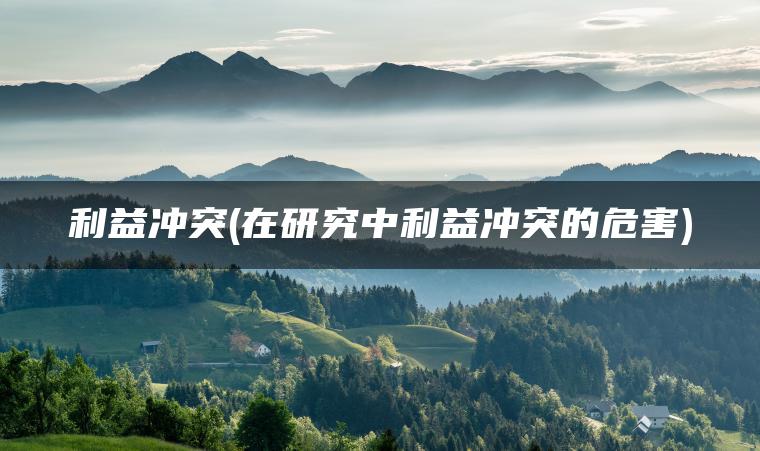 利益冲突(在研究中利益冲突的危害)