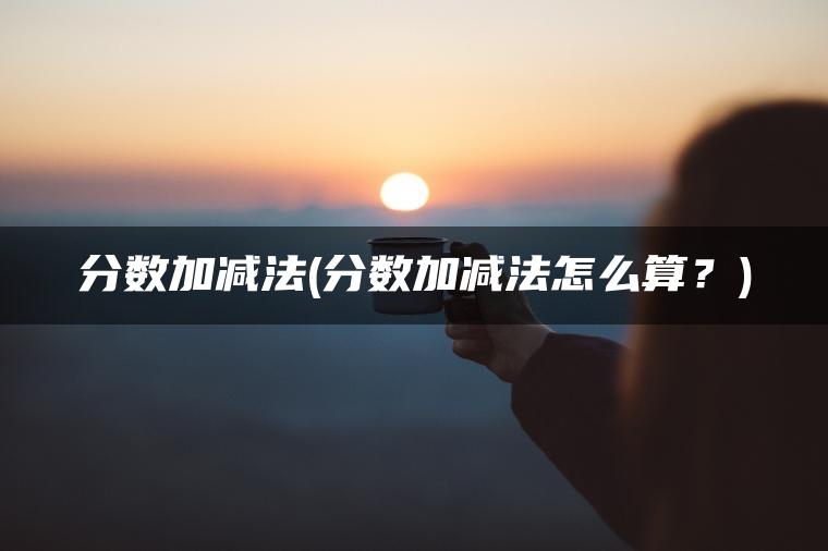 分数加减法(分数加减法怎么算？)