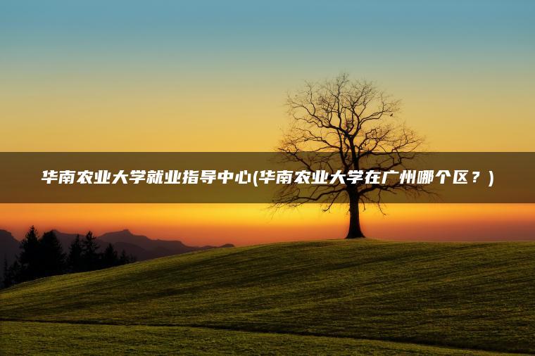 华南农业大学就业指导中心(华南农业大学在广州哪个区？)