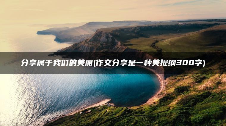 分享属于我们的美丽(作文分享是一种美提纲300字)