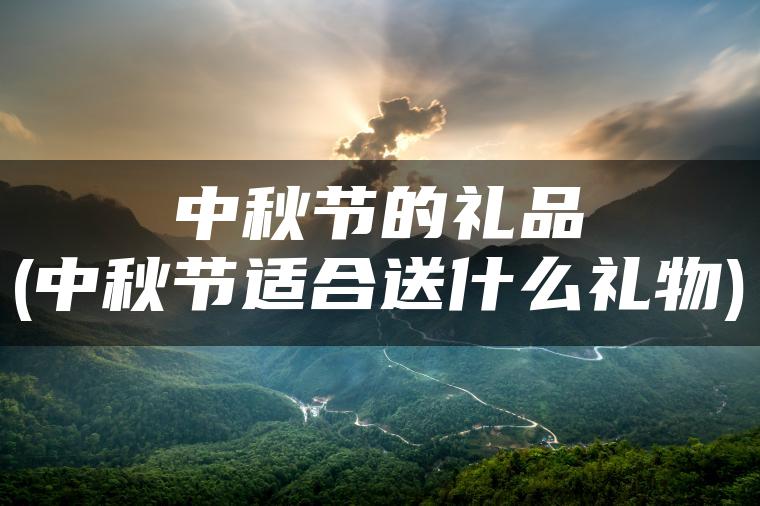 中秋节的礼品(中秋节适合送什么礼物)