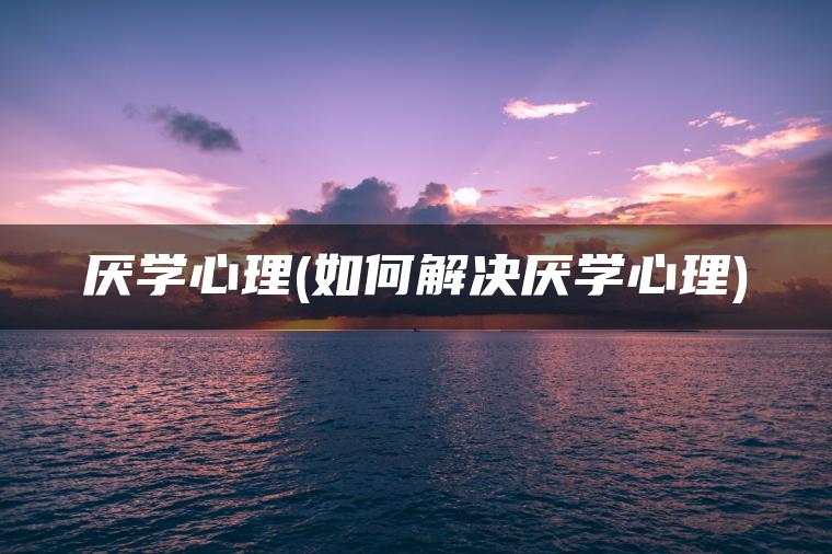 厌学心理(如何解决厌学心理)