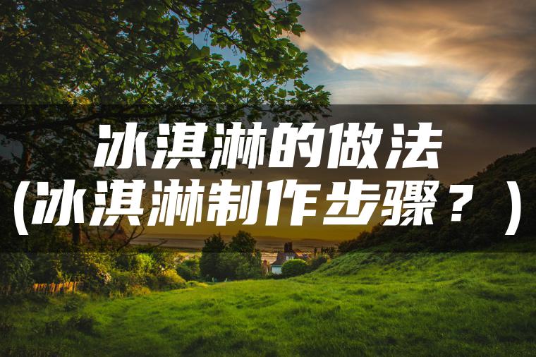 冰淇淋的做法(冰淇淋制作步骤？)