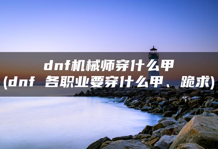 dnf机械师穿什么甲(dnf 各职业要穿什么甲、跪求)