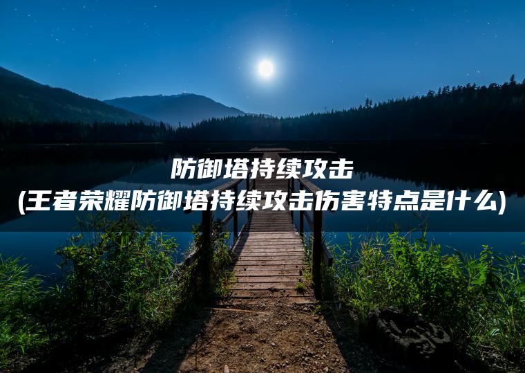 防御塔持续攻击(王者荣耀防御塔持续攻击伤害特点是什么)