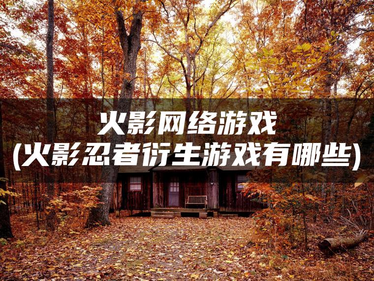 火影网络游戏(火影忍者衍生游戏有哪些)