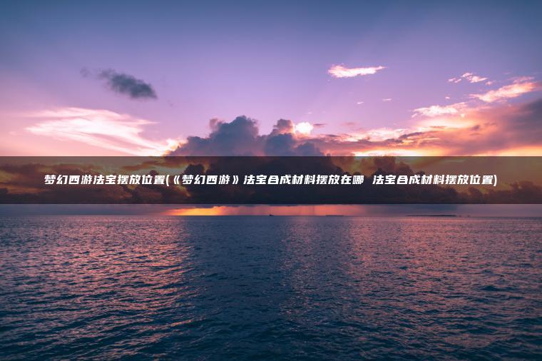 梦幻西游法宝摆放位置(《梦幻西游》法宝合成材料摆放在哪 法宝合成材料摆放位置)