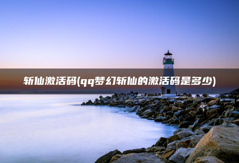 斩仙激活码(qq梦幻斩仙的激活码是多少)