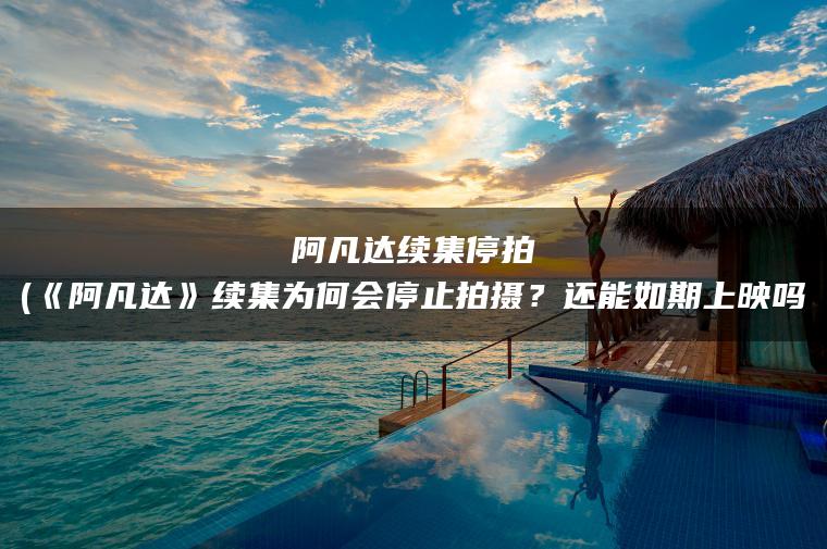 阿凡达续集停拍(《阿凡达》续集为何会停止拍摄？还能如期上映吗