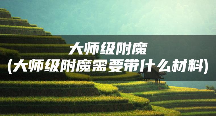 大师级附魔(大师级附魔需要带什么材料)