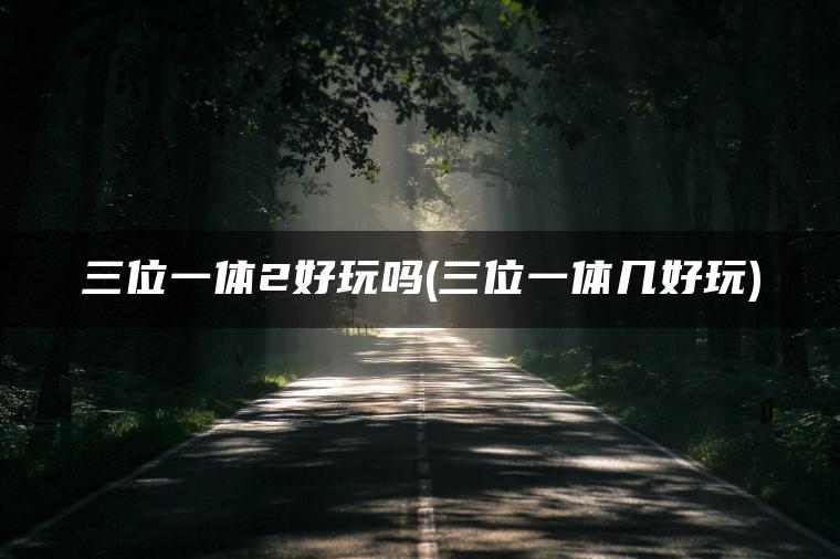 三位一体2好玩吗(三位一体几好玩)