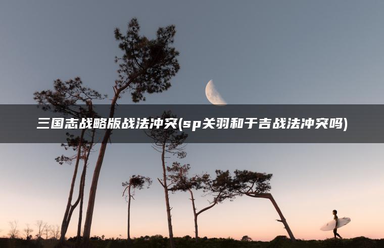 三国志战略版战法冲突(sp关羽和于吉战法冲突吗)