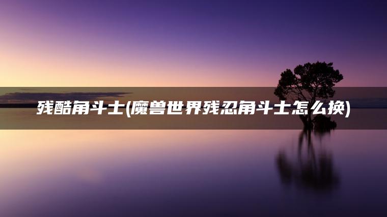 残酷角斗士(魔兽世界残忍角斗士怎么换)