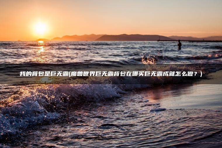 我的背包是巨无霸(魔兽世界巨无霸背包在哪买巨无霸成就怎么做？)