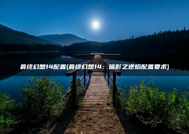 最终幻想14配置(最终幻想14：暗影之逆焰配置要求)
