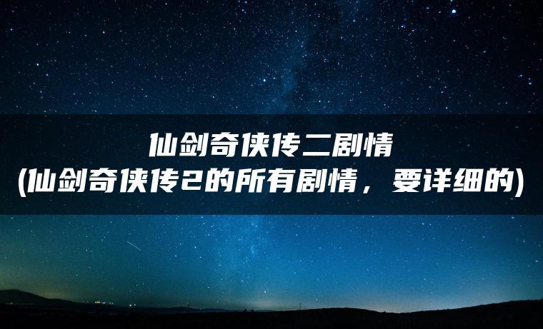 仙剑奇侠传二剧情(仙剑奇侠传2的所有剧情，要详细的)