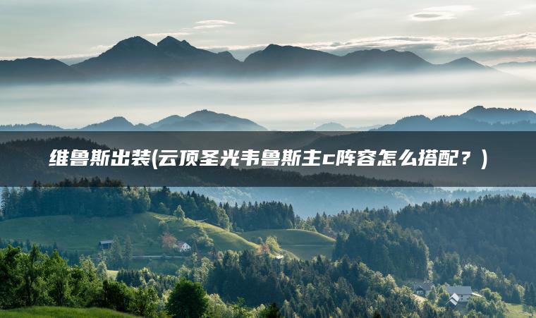 维鲁斯出装(云顶圣光韦鲁斯主c阵容怎么搭配？)