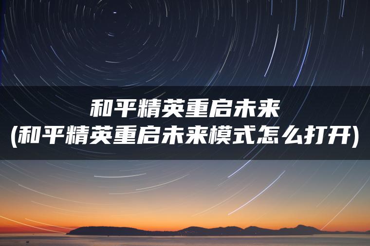 和平精英重启未来(和平精英重启未来模式怎么打开)
