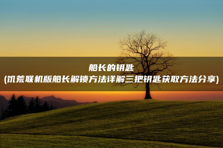 船长的钥匙(饥荒联机版船长解锁方法详解三把钥匙获取方法分享)