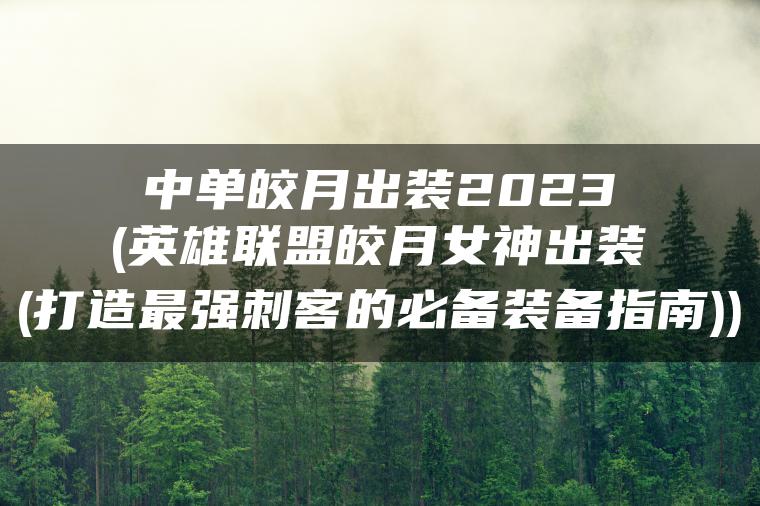 中单皎月出装2023(英雄联盟皎月女神出装(打造最强刺客的必备装备指南))