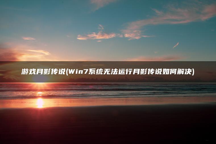 游戏月影传说(Win7系统无法运行月影传说如何解决)