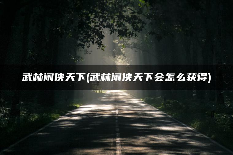 武林闲侠天下(武林闲侠天下会怎么获得)