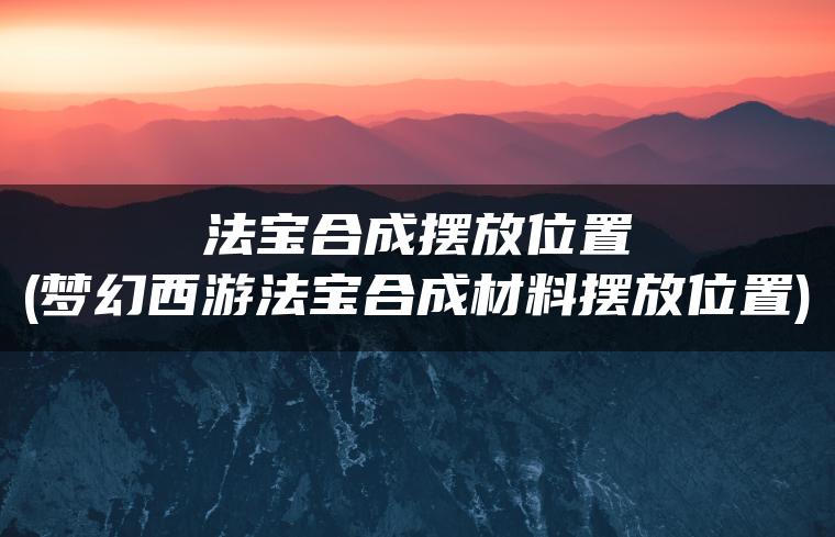 法宝合成摆放位置(梦幻西游法宝合成材料摆放位置)