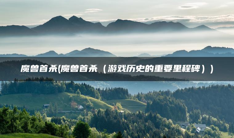 魔兽首杀(魔兽首杀（游戏历史的重要里程碑）)